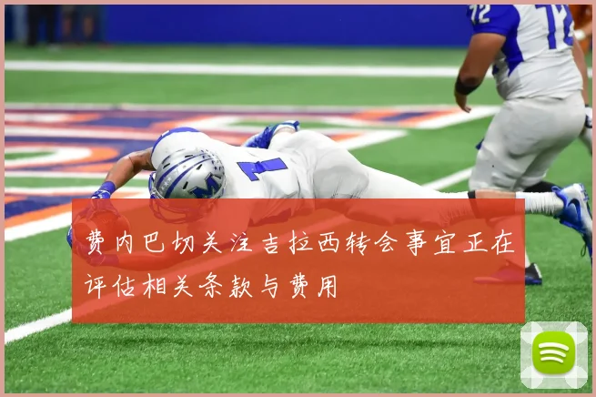 费内巴切关注吉拉西转会事宜正在评估相关条款与费用