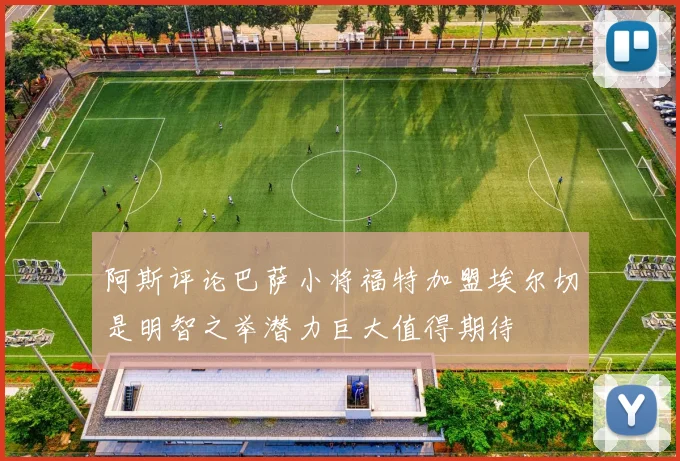 阿斯评论巴萨小将福特加盟埃尔切是明智之举潜力巨大值得期待