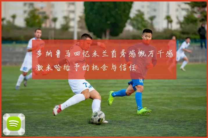 多纳鲁马回忆米兰首秀感慨万千感激米哈给予的机会与信任