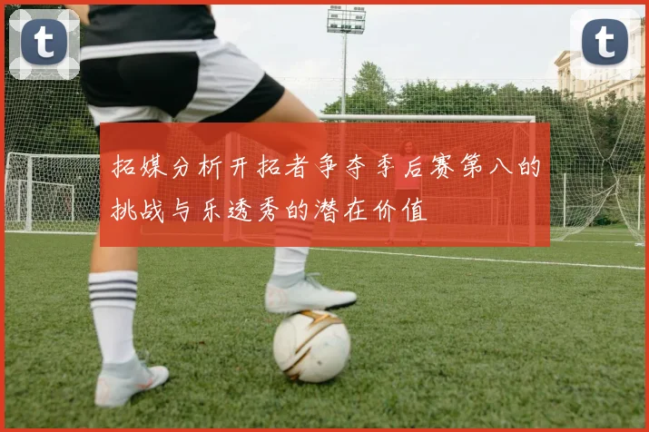 拓媒分析开拓者争夺季后赛第八的挑战与乐透秀的潜在价值