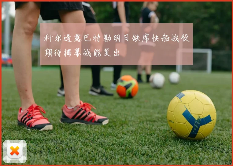 科尔透露巴特勒明日缺席快船战役期待揭幕战能复出