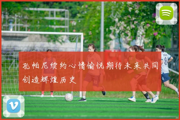 孔帕尼续约心情愉悦期待未来共同创造辉煌历史