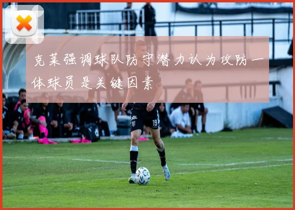 克莱强调球队防守潜力认为攻防一体球员是关键因素