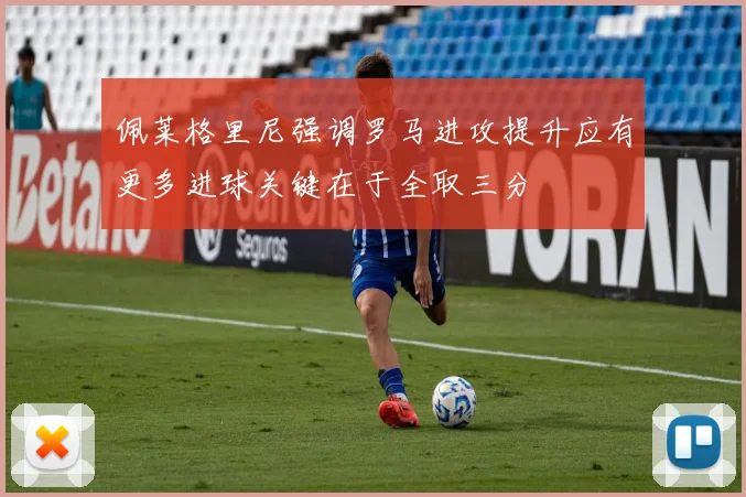 佩莱格里尼强调罗马进攻提升应有更多进球关键在于全取三分