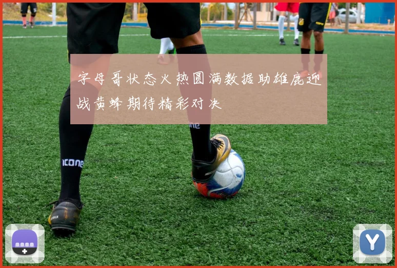 字母哥状态火热圆满数据助雄鹿迎战黄蜂期待精彩对决