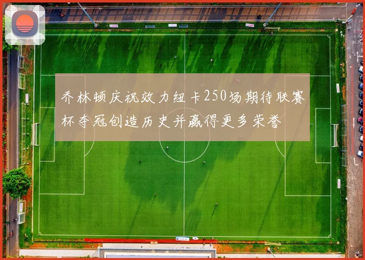 乔林顿庆祝效力纽卡250场期待联赛杯夺冠创造历史并赢得更多荣誉