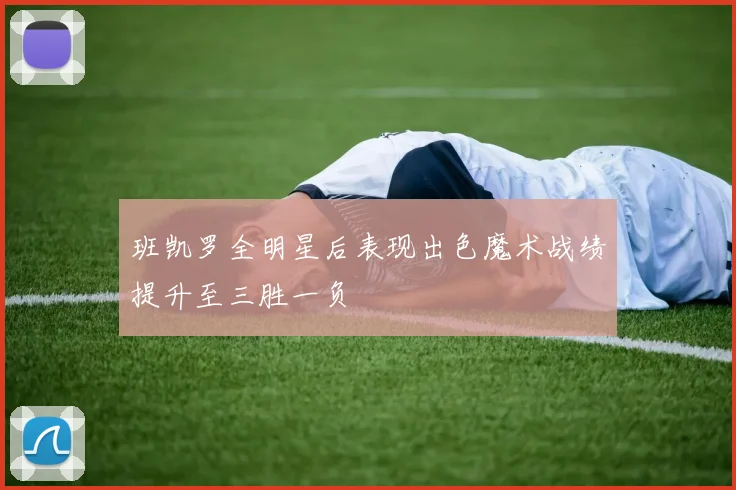 班凯罗全明星后表现出色魔术战绩提升至三胜一负
