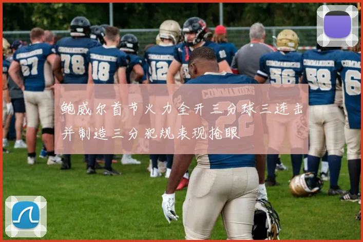 鲍威尔首节火力全开三分球三连击并制造三分犯规表现抢眼