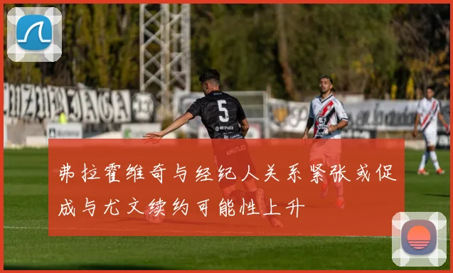 弗拉霍维奇与经纪人关系紧张或促成与尤文续约可能性上升