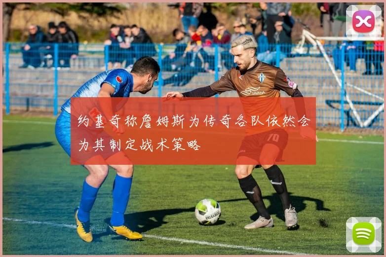 约基奇称詹姆斯为传奇各队依然会为其制定战术策略