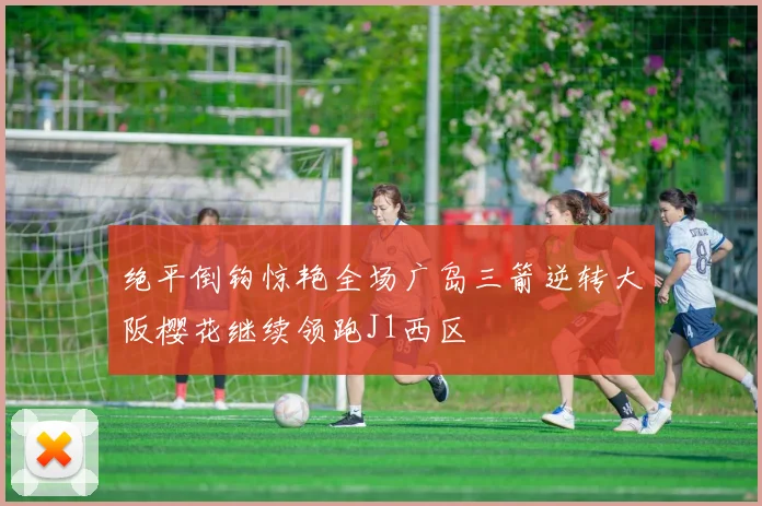绝平倒钩惊艳全场广岛三箭逆转大阪樱花继续领跑J1西区