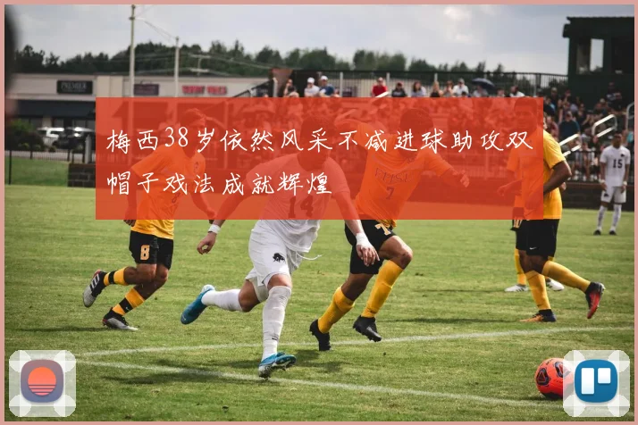 梅西38岁依然风采不减进球助攻双帽子戏法成就辉煌