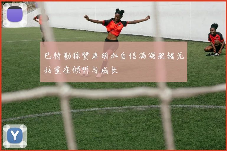 巴特勒称赞库明加自信满满犯错无妨重在倾听与成长