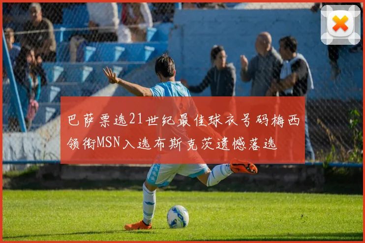 巴萨票选21世纪最佳球衣号码梅西领衔MSN入选布斯克茨遗憾落选