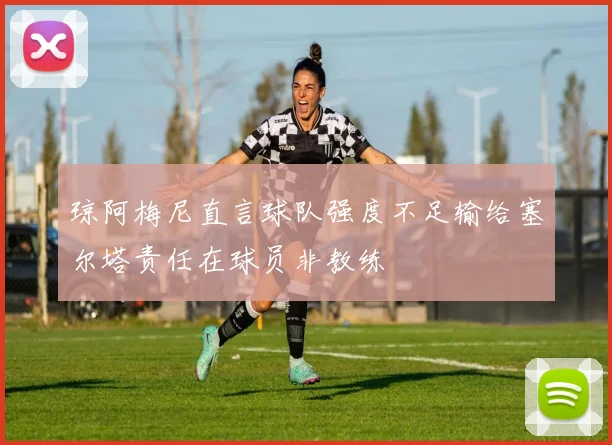琼阿梅尼直言球队强度不足输给塞尔塔责任在球员非教练