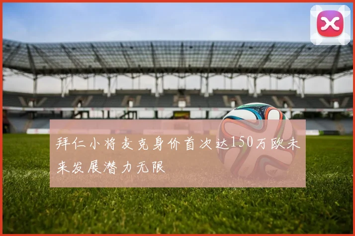 拜仁小将麦克身价首次达150万欧未来发展潜力无限
