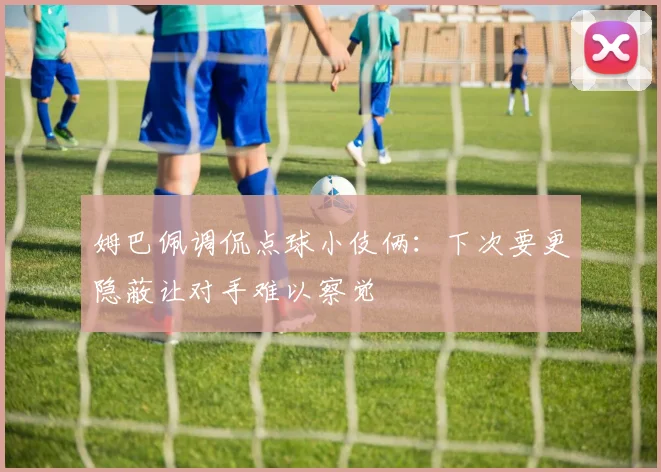 姆巴佩调侃点球小伎俩：下次要更隐蔽让对手难以察觉