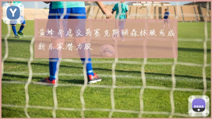 黄蜂考虑交易塞克斯顿森林狼或成新东家潜力股