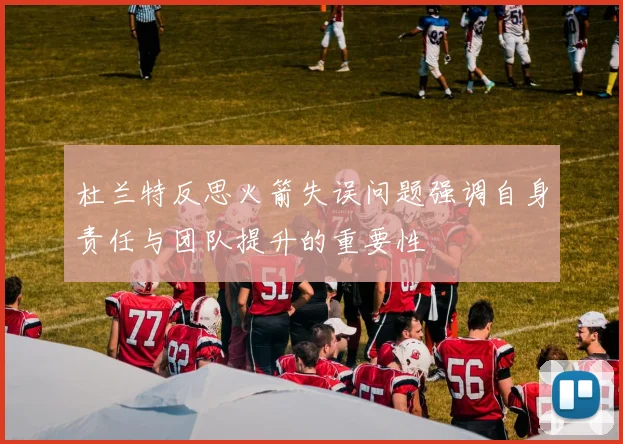 杜兰特反思火箭失误问题强调自身责任与团队提升的重要性