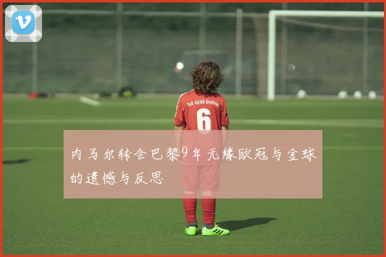 内马尔转会巴黎9年无缘欧冠与金球的遗憾与反思