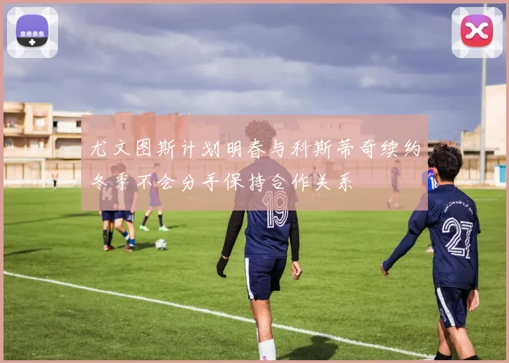 尤文图斯计划明春与科斯蒂奇续约冬季不会分手保持合作关系