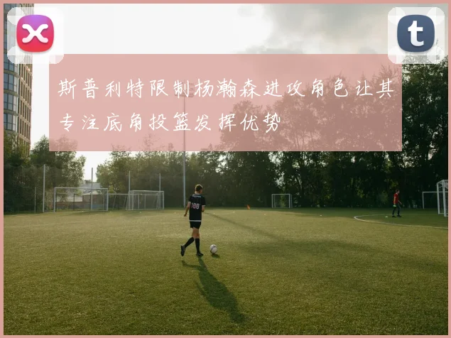 斯普利特限制杨瀚森进攻角色让其专注底角投篮发挥优势