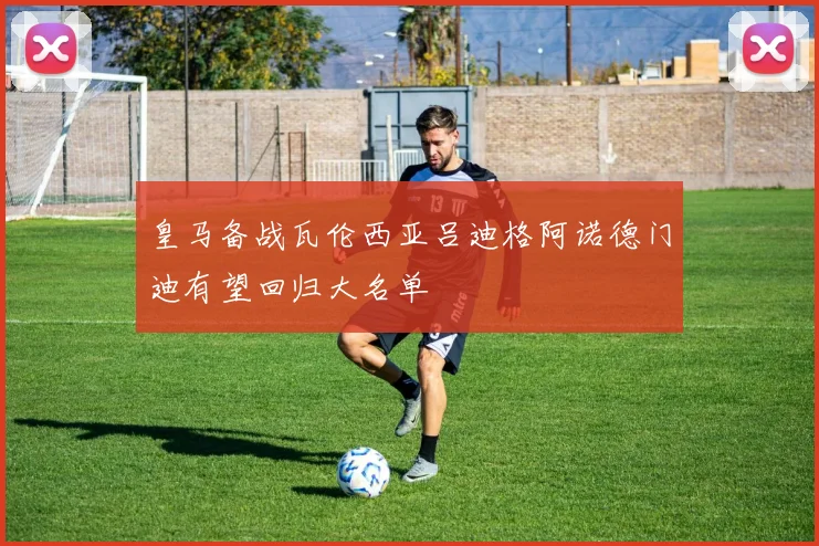 皇马备战瓦伦西亚吕迪格阿诺德门迪有望回归大名单
