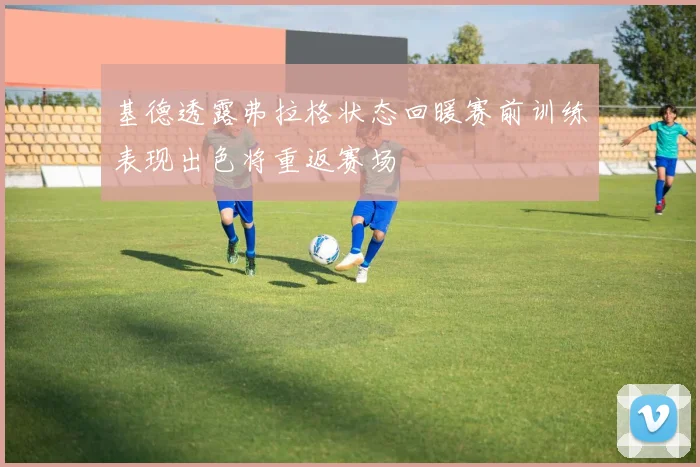 基德透露弗拉格状态回暖赛前训练表现出色将重返赛场