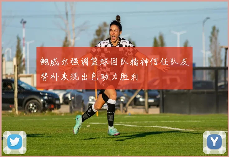 鲍威尔强调篮球团队精神信任队友替补表现出色助力胜利