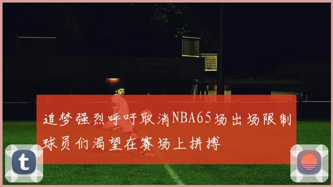 追梦强烈呼吁取消NBA65场出场限制球员们渴望在赛场上拼搏