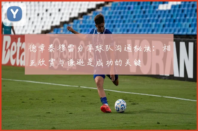 德章泰穆雷分享球队沟通秘诀：相互欣赏与谦逊是成功的关键