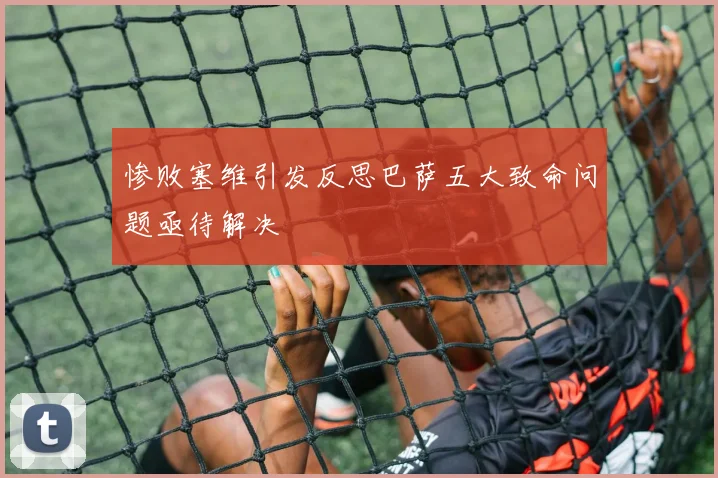 惨败塞维引发反思巴萨五大致命问题亟待解决