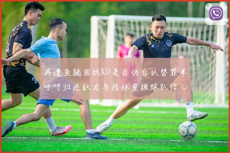 再遭鱼腩困扰KD是否仍自认替罪羊呼吁归还狄龙与格林重振球队信心