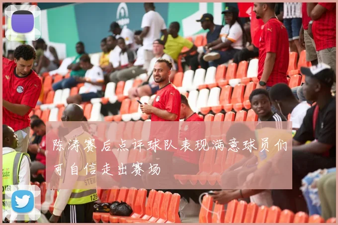 陈涛赛后点评球队表现满意球员们可自信走出赛场