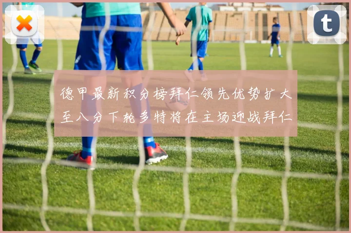 德甲最新积分榜拜仁领先优势扩大至八分下轮多特将在主场迎战拜仁