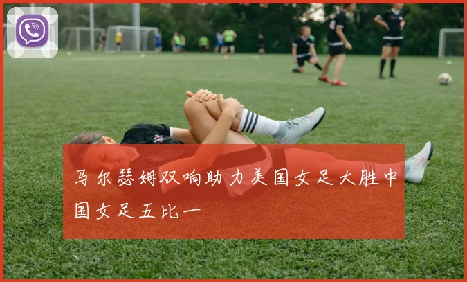 马尔瑟姆双响助力美国女足大胜中国女足五比一
