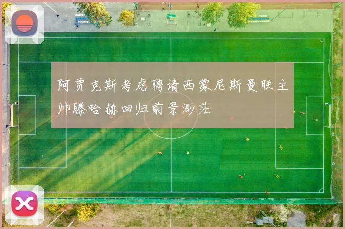 阿贾克斯考虑聘请西蒙尼斯曼联主帅滕哈赫回归前景渺茫
