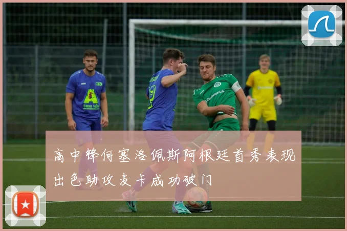 高中锋何塞洛佩斯阿根廷首秀表现出色助攻麦卡成功破门