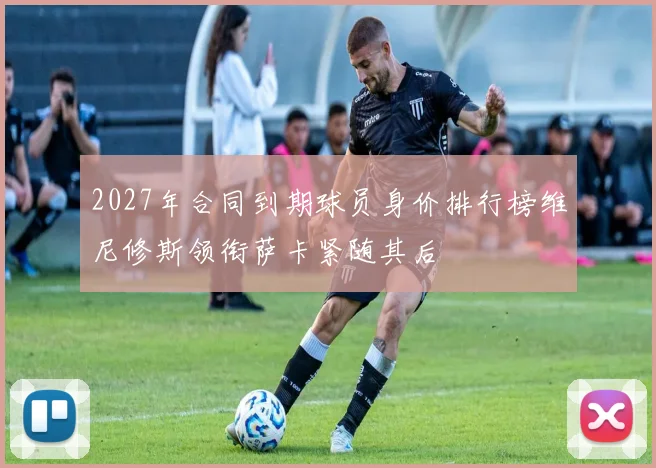 2027年合同到期球员身价排行榜维尼修斯领衔萨卡紧随其后