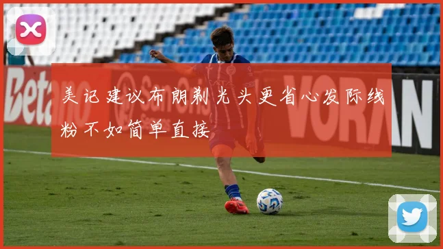 美记建议布朗剃光头更省心发际线粉不如简单直接