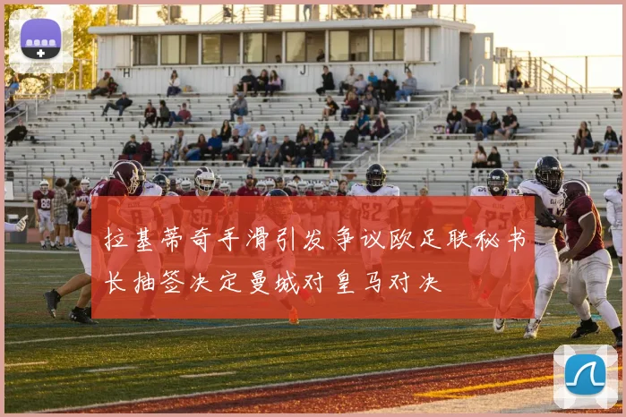 拉基蒂奇手滑引发争议欧足联秘书长抽签决定曼城对皇马对决