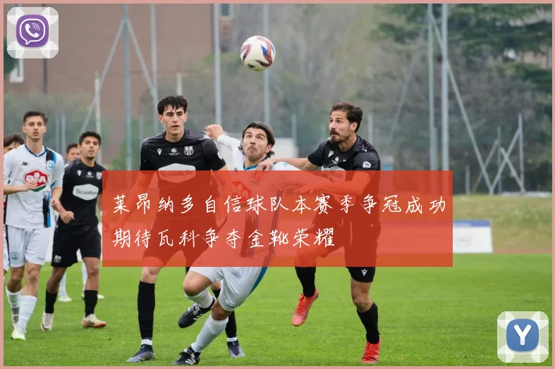莱昂纳多自信球队本赛季争冠成功期待瓦科争夺金靴荣耀