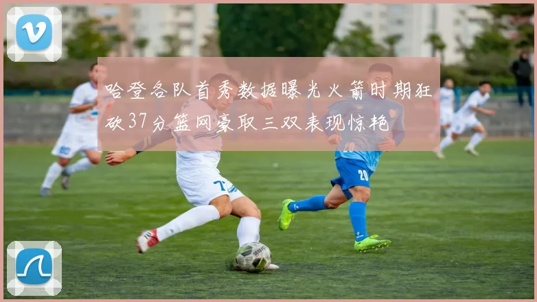哈登各队首秀数据曝光火箭时期狂砍37分篮网豪取三双表现惊艳