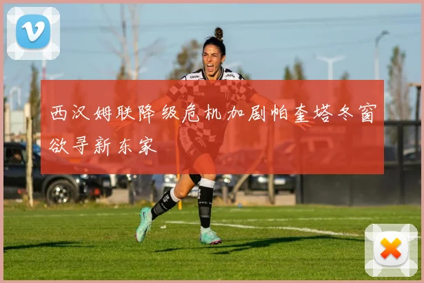 西汉姆联降级危机加剧帕奎塔冬窗欲寻新东家