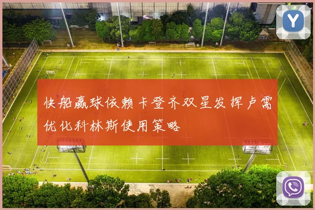 快船赢球依赖卡登齐双星发挥卢需优化科林斯使用策略
