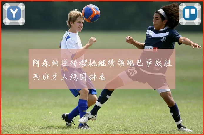 阿森纳逆转樱桃继续领跑巴萨战胜西班牙人稳固排名