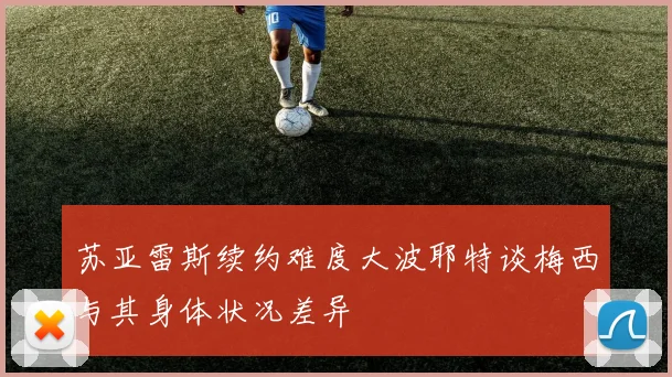 苏亚雷斯续约难度大波耶特谈梅西与其身体状况差异